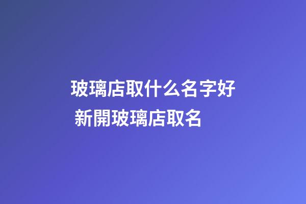 玻璃店取什么名字好 新開玻璃店取名-第1張-店鋪起名-玄機派